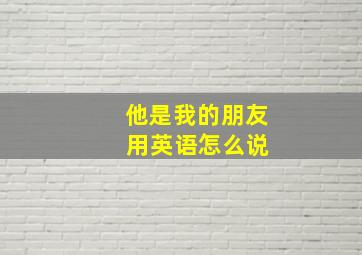 他是我的朋友 用英语怎么说